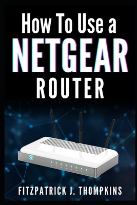How to Use a Netgear Router: Mastering Your Hom... Book Cover