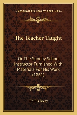 The Teacher Taught: Or The Sunday School Instru... 1165673916 Book Cover