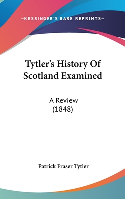 Tytler's History Of Scotland Examined: A Review... 1437432220 Book Cover