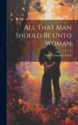 All That Man Should Be Unto Woman 1020055278 Book Cover
