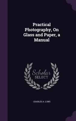 Practical Photography, On Glass and Paper, a Ma... 135685124X Book Cover