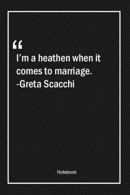 I'm a heathen when it comes to marriage. -Greta Scacchi: Lined Gift Notebook With Unique Touch | Journal | Lined Premium 120 Pages |marriage Quotes|