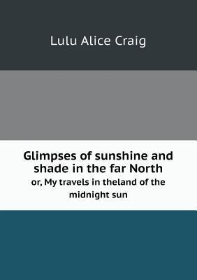 Glimpses of sunshine and shade in the far North... 5518807937 Book Cover