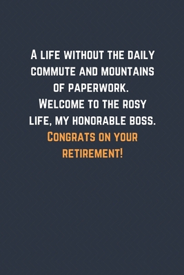 A life without the daily commute and mountains of paperwork. Welcome to the rosy life, my honorable boss. Congrats on your retirement!: Blank Lined ... You Message Coworker, Boss Goodbye Gifts
