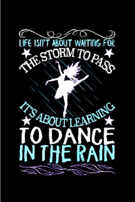 Life isn't about waiting for the storm to pass it's about learning to dance in the rain: ballet notebook blank lined notebook gift for ballet dancer ... inspired creation A snarky humour gag gift
