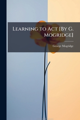 Learning to Act [By G. Mogridge] 1148227989 Book Cover