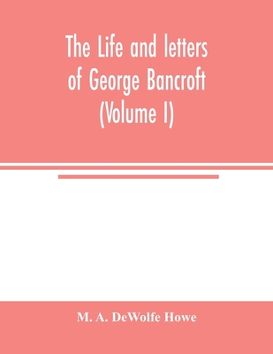 The life and letters of George Bancroft (Volume I) 9354004512 Book Cover