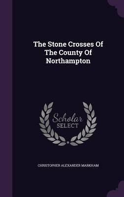The Stone Crosses Of The County Of Northampton 1347821341 Book Cover