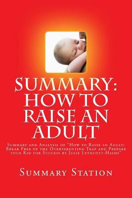 Paperback How to Raise an Adult by Julie Lythcott-Haims (Summary) : Summary and Analysis of How to Raise an Adult: Break Free of the Overparenting Trap and Prepare Your Kid for Success by Julie Lythcott-Haims Book