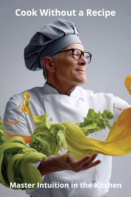Cook Without a Recipe: Master Intuition in the ... B0FVYFYKHC Book Cover