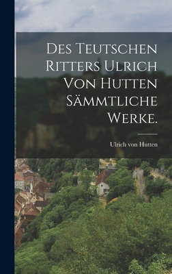 Des teutschen Ritters Ulrich von Hutten sämmtli... [German] 1018822798 Book Cover