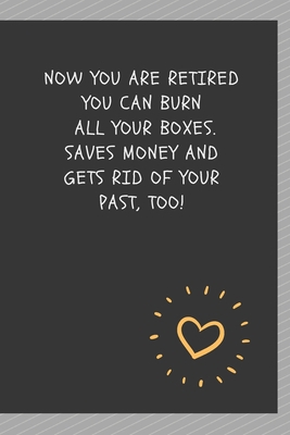 Paperback Now you are retired you can burn all your boxes. Saves money and gets rid of your past, too!: Blank Lined Journal Coworker Notebook Employees ... notepads for work gifts office jokes) Book