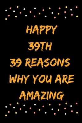 Happy 39th 39 Reasons Why You Are Amazing B083XWLTL3 Book Cover