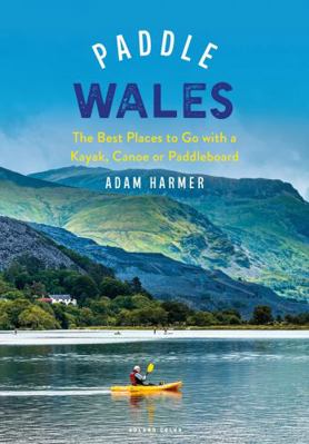 Paddle Wales: The Best Places to Go with a Kayak, Canoe or Paddleboard 1399400029 Book Cover