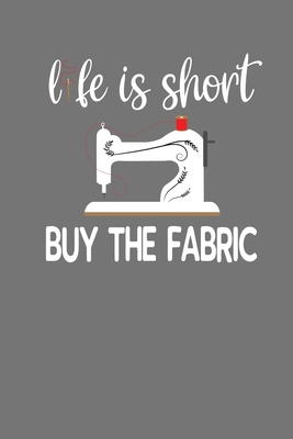 Life Is Short Buy The Fabric: Quilting, Sewing,... 1086007972 Book Cover