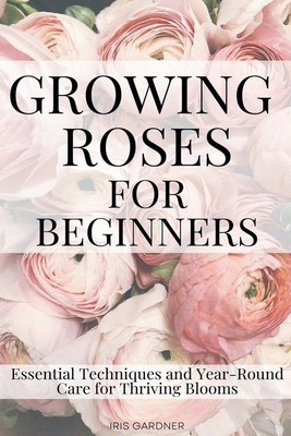 Growing Roses For Beginners: Essential Techniqu... B0DLD4YZ1X Book Cover
