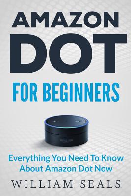 Amazon Dot: Amazon Dot For Beginners - Everythi... 1539604047 Book Cover