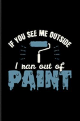 If You See Me Outside I Ran Out Of Paint: Painter And Artist Journal | Notebook | Workbook For Painting, Paint, Introverted Women + Men & Introvert Humor Fans - 6x9 - 100 Blank Lined Pages