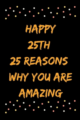 Happy 25th 25 Reasons Why You Are Amazing B083XTGRQJ Book Cover