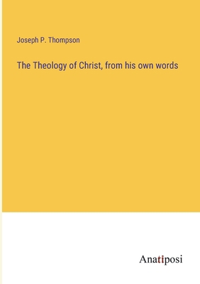 The Theology of Christ, from his own words 3382185245 Book Cover