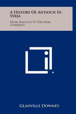 A History Of Antioch In Syria: From Seleucus To... 125848515X Book Cover
