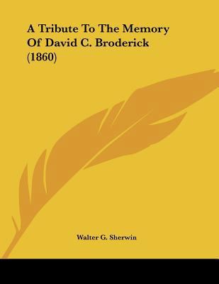 A Tribute To The Memory Of David C. Broderick (... 0548612676 Book Cover