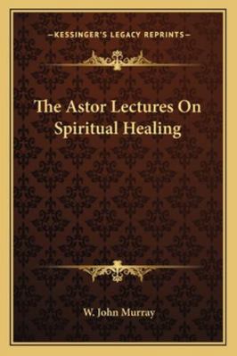 The Astor Lectures On Spiritual Healing 1162894547 Book Cover