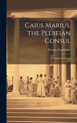 Caius Marius, the Plebeian Consul: A Tragedy [I... 1020042982 Book Cover