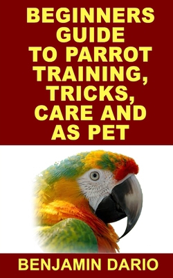 Paperback BEGINNERS GUIDE TO PARROT TRAINING, TRICKS, CARE AND AS PET Book