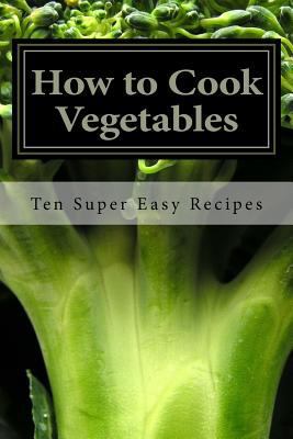 How to Cook Vegetables: Ten Super Easy Recipes 1523838477 Book Cover