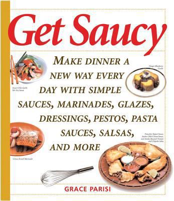 Get Saucy: Make Dinner a New Way Every Day with Simple Sauces, Marinades, Glazes, Dressings, Pestos, Pasta Sauces, Salsas, and More