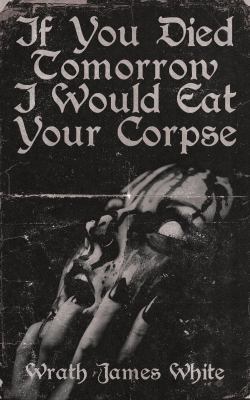 If You Died Tomorrow I Would Eat Your Corpse 1944866132 Book Cover