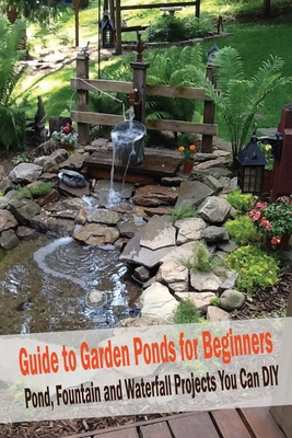 Guide to Garden Ponds for Beginners: Pond, Fountain and Waterfall Projects You Can DIY: Guide to Garden Ponds for Beginners B08GLSVWWD Book Cover