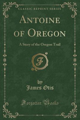 Antoine of Oregon: A Story of the Oregon Trail ... 1331031737 Book Cover
