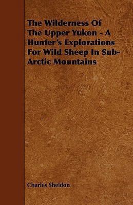 The Wilderness of the Upper Yukon - A Hunter's ... 1444654594 Book Cover