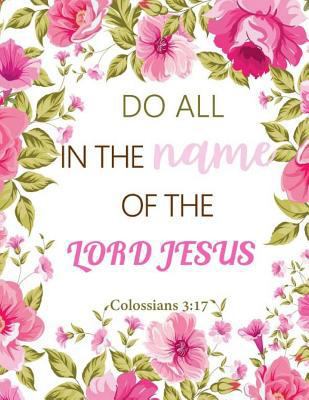 Colossians 3:17 Do All in the Name of the Lord Jesus: Floral Notebook, Lined Pages Book 130 page (Composition Book Journal) 1986023036 Book Cover