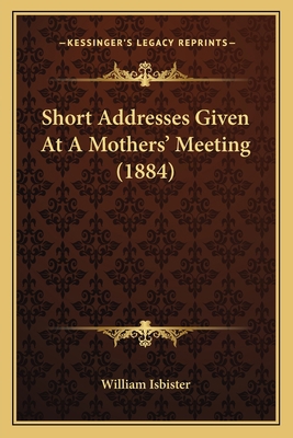 Short Addresses Given At A Mothers' Meeting (1884) 1165649462 Book Cover