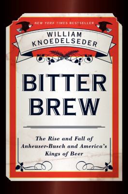 Bitter Brew : The Rise and Fall of Anheuser-Busch and America's Kings of Beer