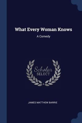 What Every Woman Knows: A Comedy 1376528118 Book Cover