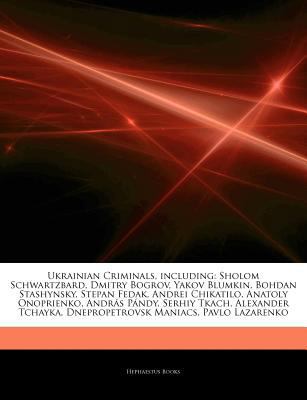 Articles on Ukrainian Criminals, Including : Sholom Schwartzbard, Dmitry Bogrov, Yakov Blumkin, Bohdan Stashynsky, Stepan Fedak, Andrei Chikatilo, Anat