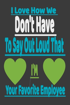 I Love How We Don't Have To Say Out Loud That I'm Your Favorite Employee: Lined Composition Notebook Funny Boss Gift,Weekly and Monthly Undated Work notebook, Boss Ever Gifts, Gifts for Boss