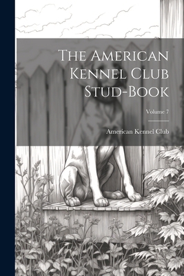 The American Kennel Club Stud-Book; Volume 7 1021620041 Book Cover