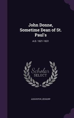 John Donne, Sometime Dean of St. Paul's: A.D. 1... 1356992013 Book Cover