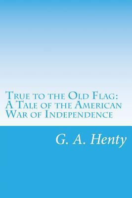 True to the Old Flag: A Tale of the American Wa... 149968956X Book Cover