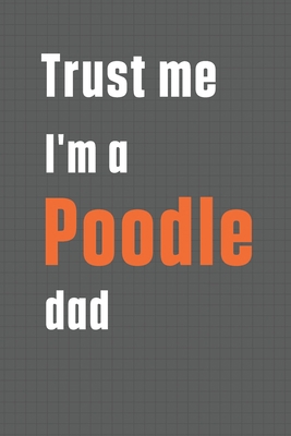 Trust me I'm a Poodle dad: For Poodle Dog Dad 1656451867 Book Cover