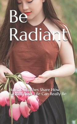 Be Radiant: Holistic Coaches Share How Radiant ... B084DD8R5C Book Cover