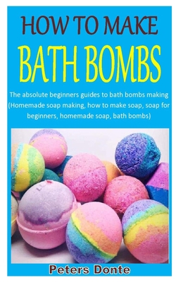 HOW TO MAKE BATH BOMBS: The absolute beginners guides to bath bombs making (Homemade soap making, how to make soap, soap for beginners, homemade soap, bath bombs) B08JKWWZYD Book Cover