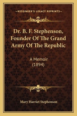Dr. B. F. Stephenson, Founder Of The Grand Army... 1163930644 Book Cover
