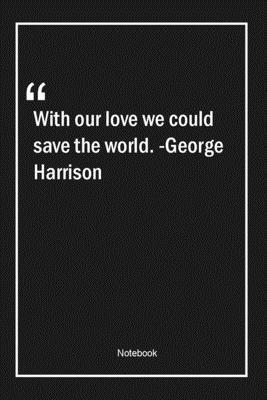 Paperback With our love, we could save the world. -George Harrison: Lined Gift Notebook With Unique Touch | Journal | Lined Premium 120 Pages |love Quotes| Book