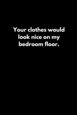 Your clothes would look nice on my bedroom floor. 1652786473 Book Cover